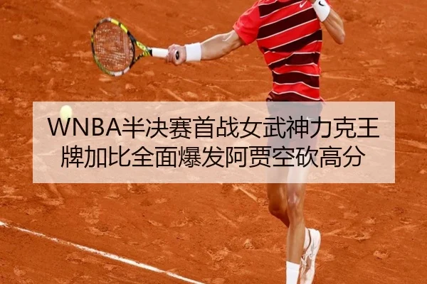 WNBA半决赛首战女武神力克王牌加比全面爆发阿贾空砍高分